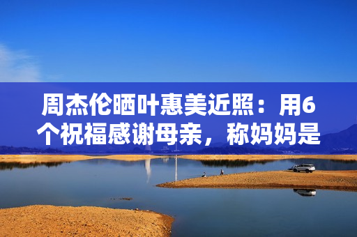 周杰伦晒叶惠美近照：用6个祝福感谢母亲，称妈妈是艺术家