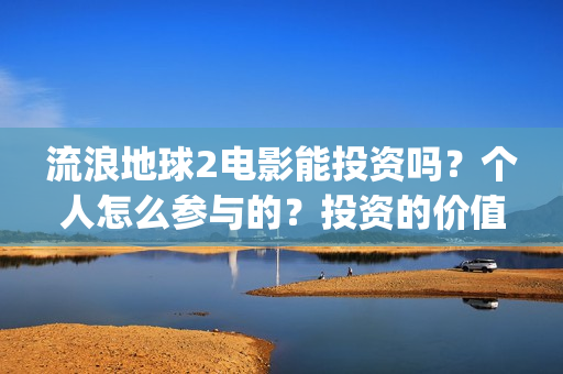 流浪地球2电影能投资吗？个人怎么参与的？投资的价值大吗？(流浪地球2电影什么时候上映)