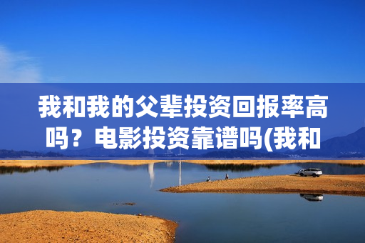 我和我的父辈投资回报率高吗？电影投资靠谱吗(我和我的父辈演的是啥)