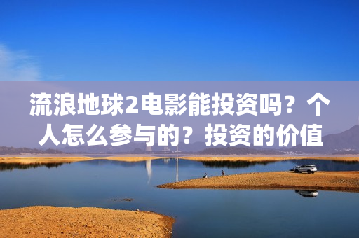 流浪地球2电影能投资吗？个人怎么参与的？投资的价值大吗？(流浪地球2电影在线观看)