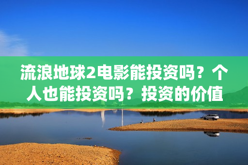 流浪地球2电影能投资吗？个人也能投资吗？投资的价值大吗(流浪地球2电影免费观看完整版)