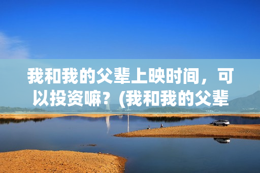 我和我的父辈上映时间，可以投资嘛？(我和我的父辈什么)