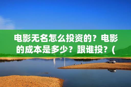 电影无名怎么投资的？电影的成本是多少？跟谁投？(无名电影什么时候开机)