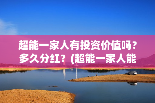 超能一家人有投资价值吗？多久分红？(超能一家人能投吗)