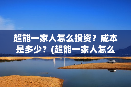 超能一家人怎么投资？成本是多少？(超能一家人怎么样)