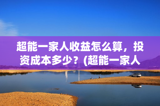 超能一家人收益怎么算，投资成本多少？(超能一家人投资成本)