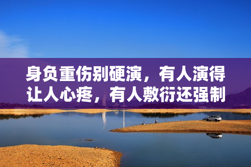 身负重伤别硬演，有人演得让人心疼，有人敷衍还强制注意表情管理