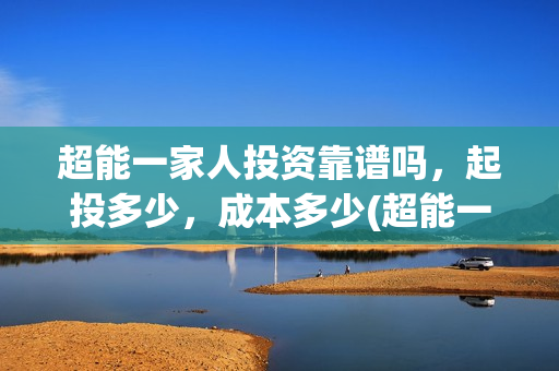 超能一家人投资靠谱吗，起投多少，成本多少(超能一家人投资是不是真的?)
