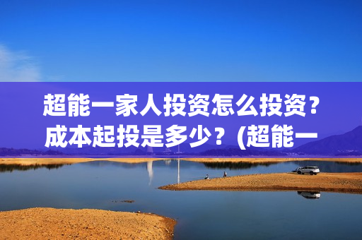 超能一家人投资怎么投资？成本起投是多少？(超能一家人总投资)