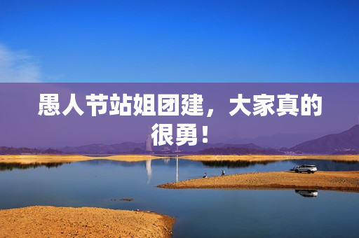 愚人节站姐团建，大家真的很勇！