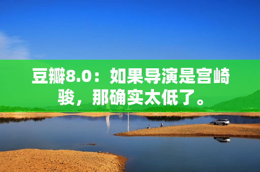 豆瓣8.0：如果导演是宫崎骏，那确实太低了。