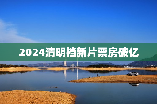 2024清明档新片票房破亿