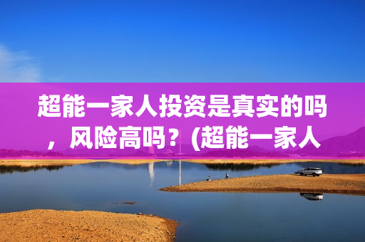 超能一家人投资是真实的吗，风险高吗？(超能一家人总投资)