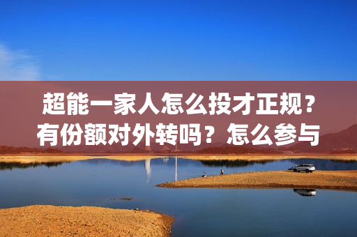 超能一家人怎么投才正规？有份额对外转吗？怎么参与？(超能一家人官宣)