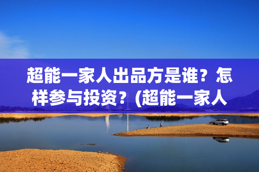 超能一家人出品方是谁？怎样参与投资？(超能一家人出品方)