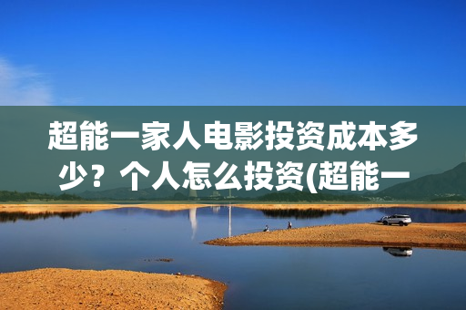 超能一家人电影投资成本多少？个人怎么投资(超能一家人电影票房)