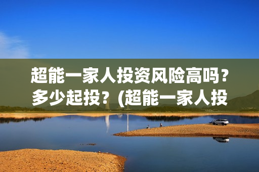 超能一家人投资风险高吗？多少起投？(超能一家人投资门槛高吗?)