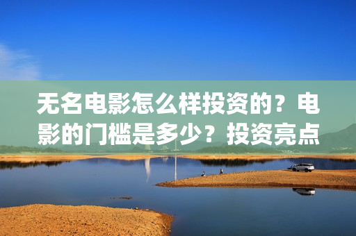 无名电影怎么样投资的？电影的门槛是多少？投资亮点有那些(无名电影导演)