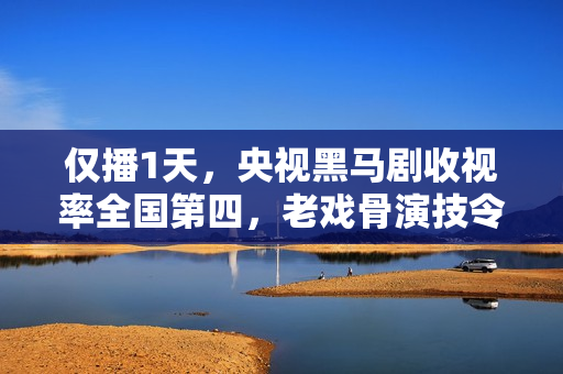 仅播1天，央视黑马剧收视率全国第四，老戏骨演技令人拍案叫绝