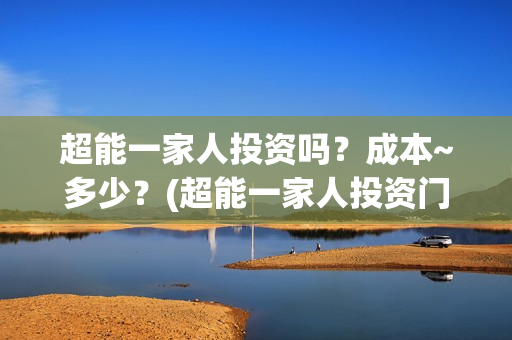 超能一家人投资吗？成本~多少？(超能一家人投资门槛高吗?)