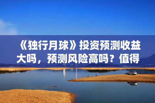 《独行月球》投资预测收益大吗,预测风险高吗?值得投吗?(独行月球百度百科) 《独行月球》投资预测收益大吗,预测风险高吗?值得投吗?(独行月球百度百科)