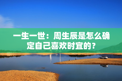 一生一世：周生辰是怎么确定自己喜欢时宜的？