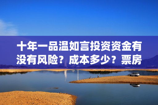 十年一品温如言投资资金有没有风险？成本多少？票房收益预测有多少？(十年一品温如言剧情介绍)