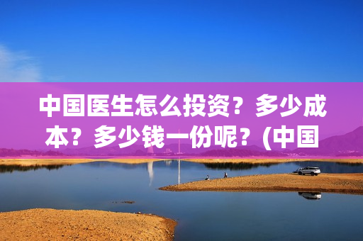 中国医生怎么投资？多少成本？多少钱一份呢？(中国医生怎么投资?)