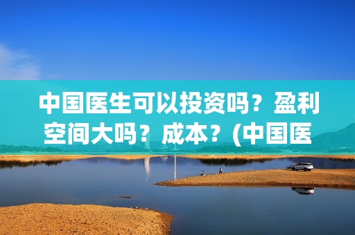 中国医生可以投资吗？盈利空间大吗？成本？(中国医生可以投简历吗)