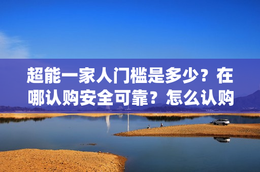 超能一家人门槛是多少？在哪认购安全可靠？怎么认购？(超能一家人剧情)
