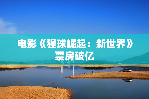 电影《猩球崛起：新世界》票房破亿