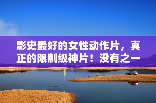 影史最好的女性动作片，真正的限制级神片！没有之一！