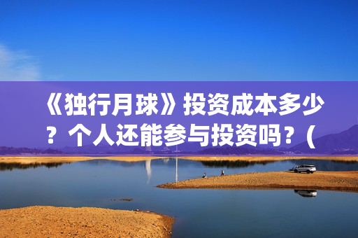 《独行月球》投资成本多少？个人还能参与投资吗？(独行月球投资成本)