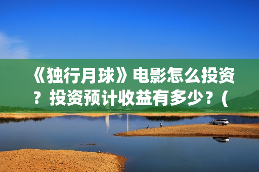 《独行月球》电影怎么投资？投资预计收益有多少？(《独行月球》电影完整版免费观看)