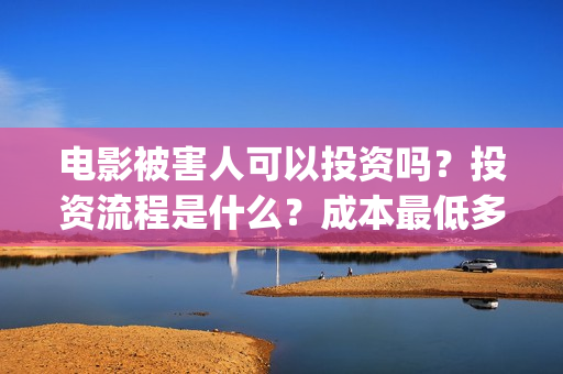 电影被害人可以投资吗？投资流程是什么？成本最低多少？(电影被害人可以看吗)