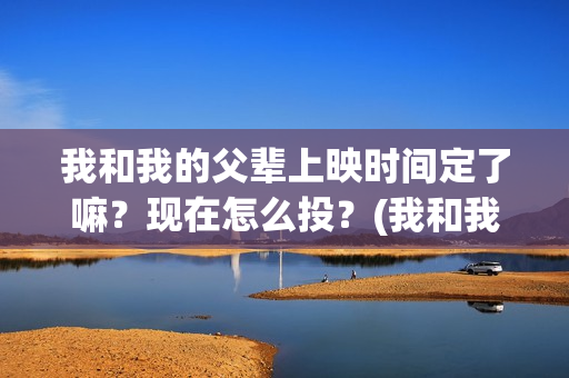 我和我的父辈上映时间定了嘛？现在怎么投？(我和我的父辈上头)