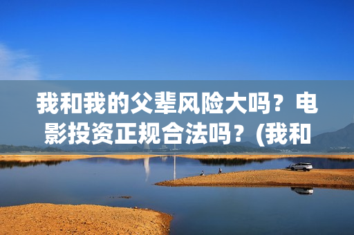我和我的父辈风险大吗?电影投资正规合法吗?(我和我的父 辈) 我和我的父辈风险大吗?电影投资正规合法吗?(我和我的父 辈)