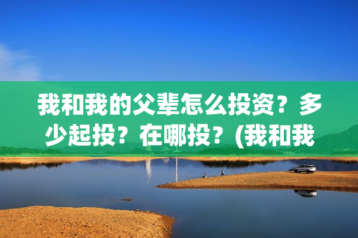 我和我的父辈怎么投资？多少起投？在哪投？(我和我的父辈如何)