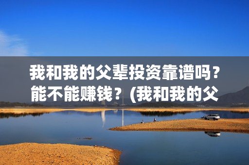 我和我的父辈投资靠谱吗？能不能赚钱？(我和我的父辈演的是啥)