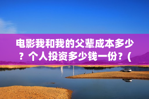 电影我和我的父辈成本多少？个人投资多少钱一份？(电影我和我的父辈演员表)