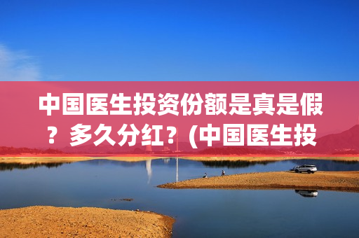 中国医生投资份额是真是假？多久分红？(中国医生投资额)