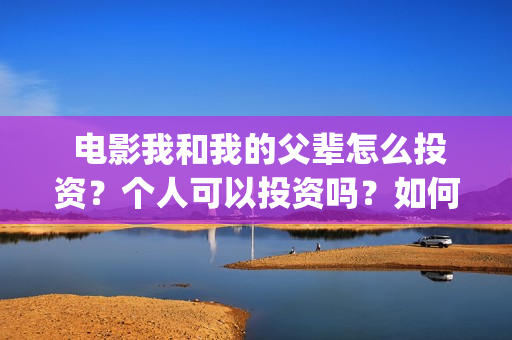  电影我和我的父辈怎么投资？个人可以投资吗？如何参与？(电影我和我的父辈诗)