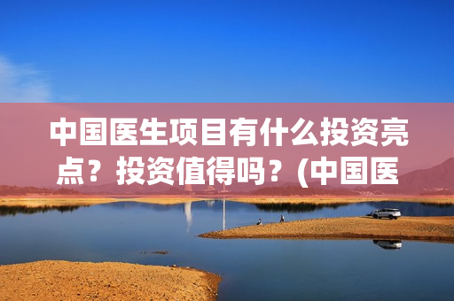 中国医生项目有什么投资亮点？投资值得吗？(中国医生项目亮点)