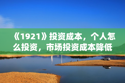 《1921》投资成本，个人怎么投资，市场投资成本降低？(1921投资多少)