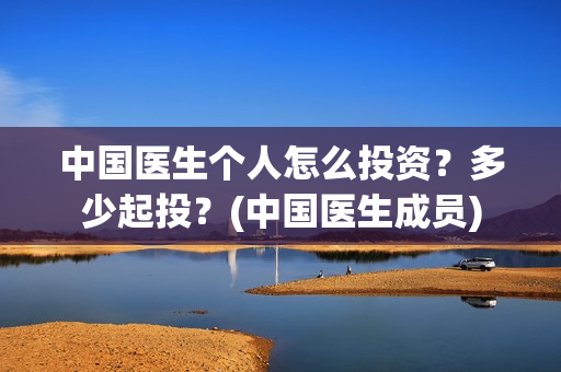 中国医生个人怎么投资？多少起投？(中国医生成员)