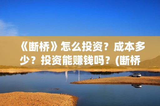 《断桥》怎么投资？成本多少？投资能赚钱吗？(断桥在哪看)