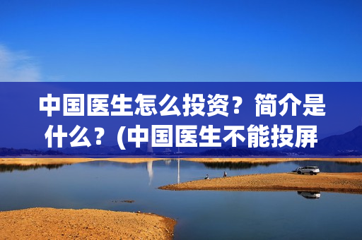 中国医生怎么投资？简介是什么？(中国医生不能投屏)