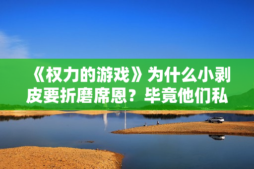 《权力的游戏》为什么小剥皮要折磨席恩?毕竟他们私底下也没啥仇 《权力的游戏》为什么小剥皮要折磨席恩?毕竟他们私底下也没啥仇