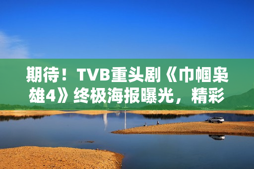 期待！TVB重头剧《巾帼枭雄4》终极海报曝光，精彩剧情将超越前作