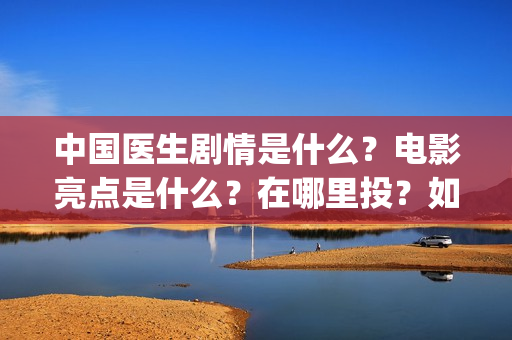 中国医生剧情是什么？电影亮点是什么？在哪里投？如何正确投资？(中国医生里面讲了什么)